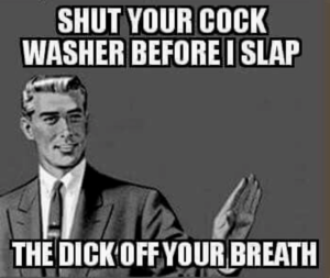 shut your cock-washer...